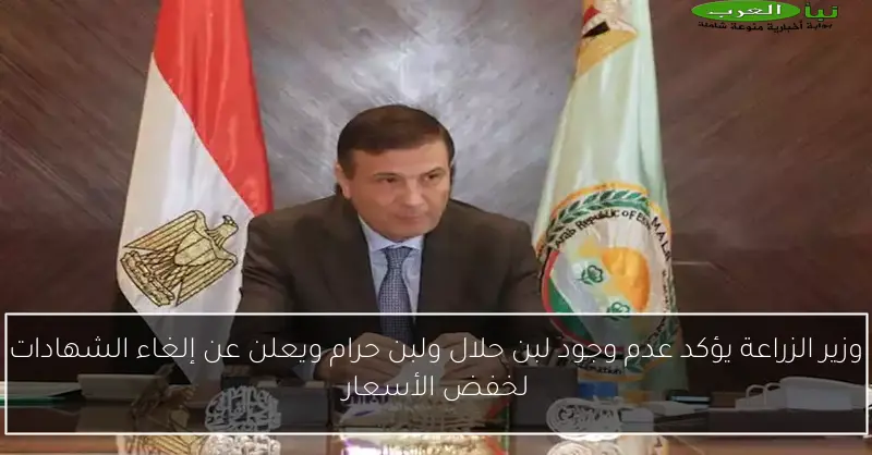 وزير الزراعة يؤكد عدم وجود لبن حلال ولبن حرام ويعلن عن إلغاء الشهادات لخفض الأسعار