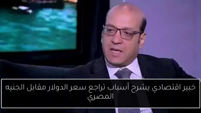 خبير اقتصادي يشرح أسباب تراجع سعر الدولار مقابل الجنيه المصري