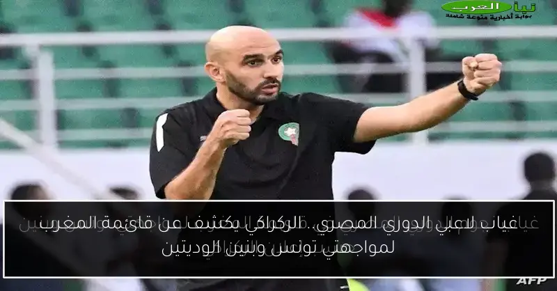غياب لاعبي الدوري المصري.. الركراكي يكشف عن قائمة المغرب لمواجهتي تونس وبنين الوديتين