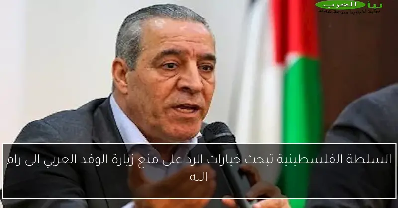 السلطة الفلسطينية تبحث خيارات الرد على منع زيارة الوفد العربي إلى رام الله