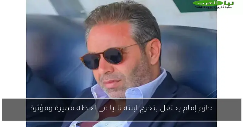 حازم إمام يحتفل بتخرج ابنته تاليا في لحظة مميزة ومؤثرة