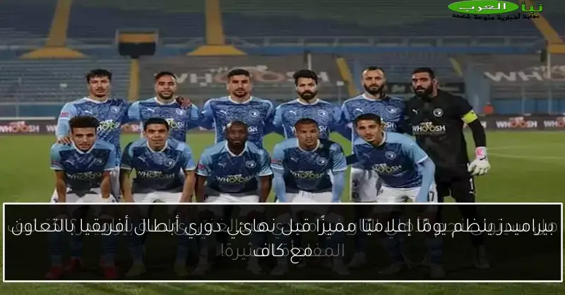 بيراميدز ينظم يومًا إعلاميًا مميزًا قبل نهائي دوري أبطال أفريقيا بالتعاون مع كاف