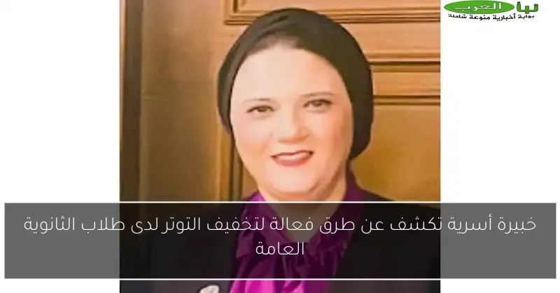 خبيرة أسرية تكشف عن طرق فعالة لتخفيف التوتر لدى طلاب الثانوية العامة
