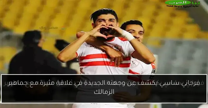 فرجاني ساسي يكشف عن وجهته الجديدة في علاقة مثيرة مع جماهير الزمالك