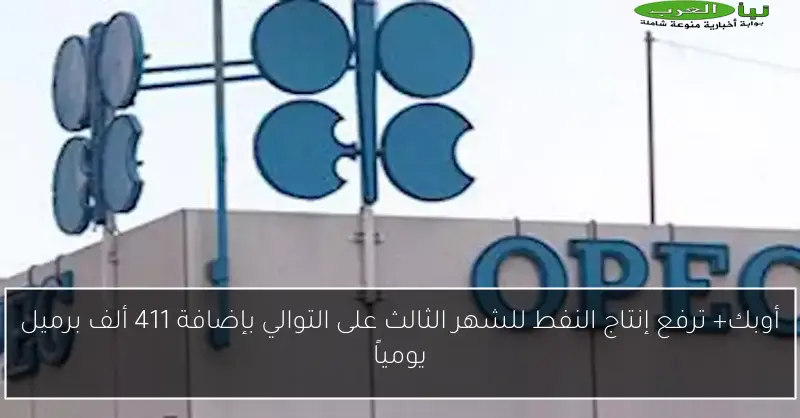 أوبك+ ترفع إنتاج النفط للشهر الثالث على التوالي بإضافة 411 ألف برميل يومياً