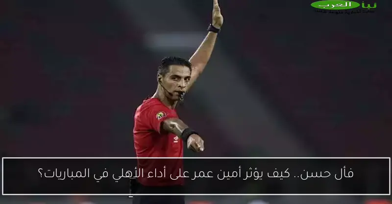 فأل حسن.. كيف يؤثر أمين عمر على أداء الأهلي في المباريات؟