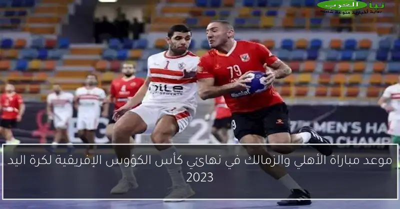 موعد مباراة الأهلي والزمالك في نهائي كأس الكؤوس الإفريقية لكرة اليد 2023