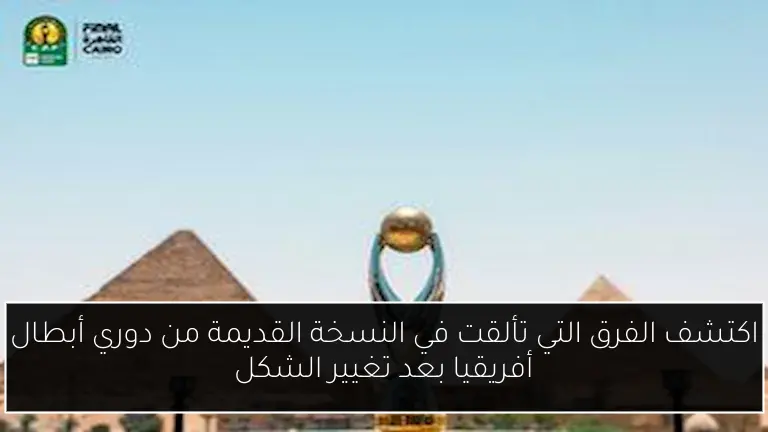 اكتشف الفرق التي تألقت في النسخة القديمة من دوري أبطال أفريقيا بعد تغيير الشكل