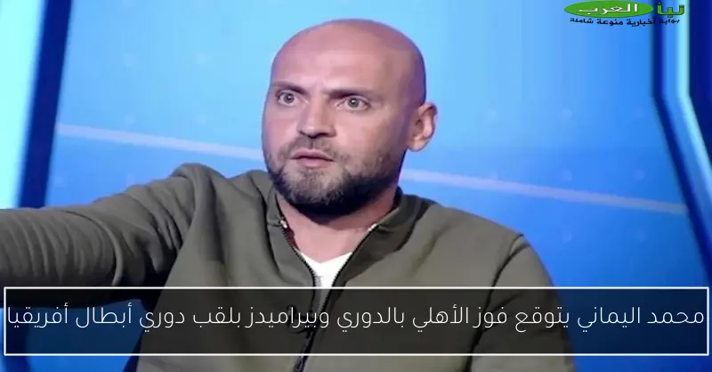 محمد اليماني يتوقع فوز الأهلي بالدوري وبيراميدز بلقب دوري أبطال أفريقيا