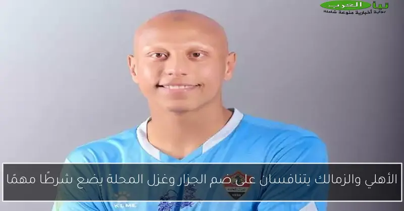 الأهلي والزمالك يتنافسان على ضم الجزار وغزل المحلة يضع شرطًا مهمًا