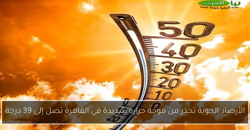 الأرصاد الجوية تحذر من موجة حرارة شديدة في القاهرة تصل إلى 39 درجة