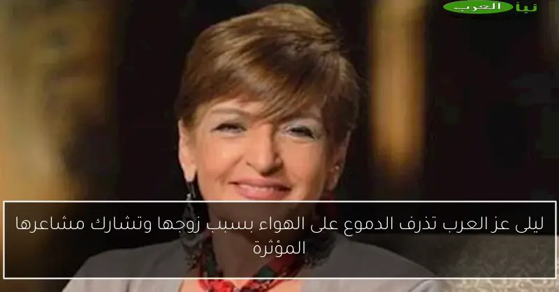 ليلى عز العرب تذرف الدموع على الهواء بسبب زوجها وتشارك مشاعرها المؤثرة
