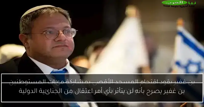 بن غفير يصرح بأنه لن يتأثر بأي أمر اعتقال من الجنائية الدولية