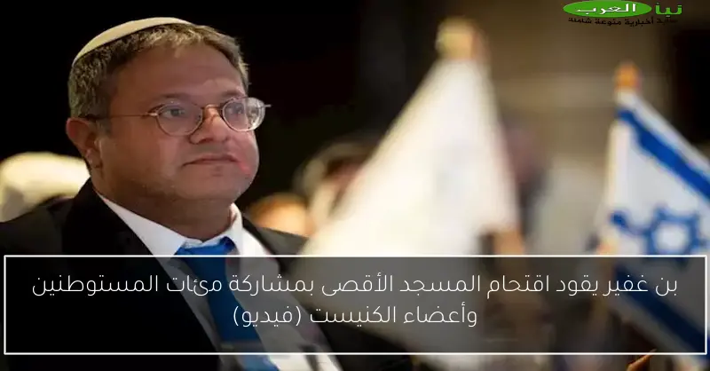 بن غفير يقود اقتحام المسجد الأقصى بمشاركة مئات المستوطنين وأعضاء الكنيست (فيديو)
