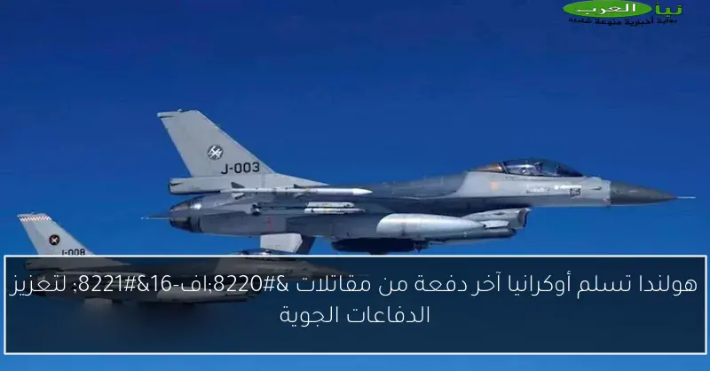 هولندا تسلم أوكرانيا آخر دفعة من مقاتلات “اف-16” لتعزيز الدفاعات الجوية