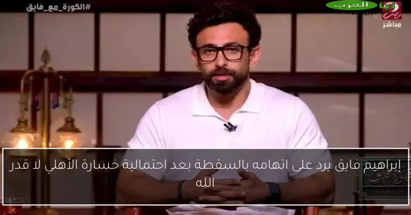 إبراهيم فايق يرد على اتهامه بالسقطة بعد احتمالية خسارة الأهلي لا قدر الله