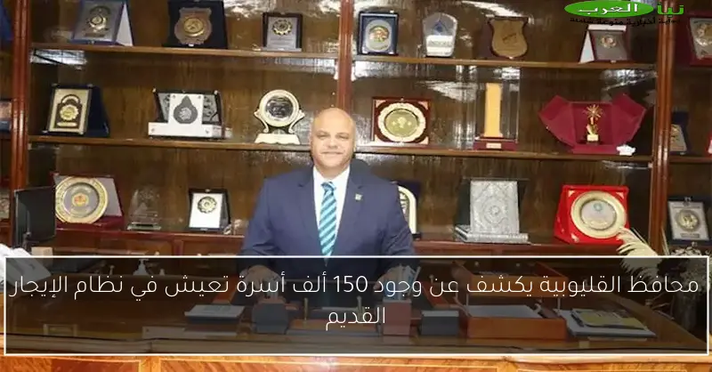 محافظ القليوبية يكشف عن وجود 150 ألف أسرة تعيش في نظام الإيجار القديم