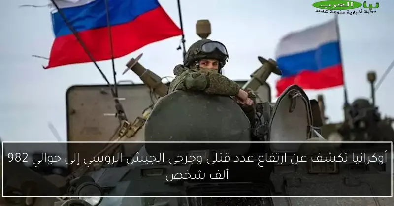 أوكرانيا تكشف عن ارتفاع عدد قتلى وجرحى الجيش الروسي إلى حوالي 982 ألف شخص