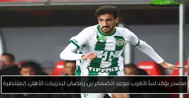 مصدر يؤكد لنبأ العرب موعد انضمام بن رمضان لتدريبات الأهلي المنتظرة