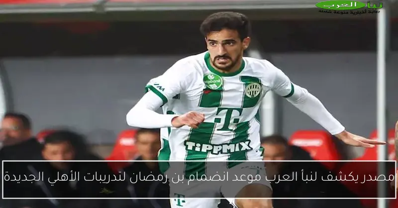 مصدر يكشف لنبأ العرب موعد انضمام بن رمضان لتدريبات الأهلي الجديدة