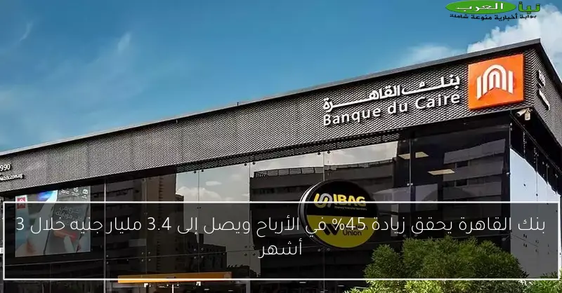 بنك القاهرة يحقق زيادة 45% في الأرباح ويصل إلى 3.4 مليار جنيه خلال 3 أشهر