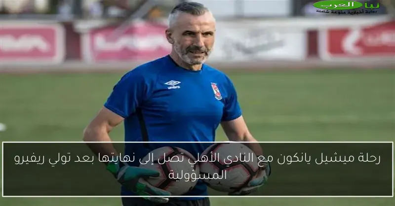 رحلة ميشيل يانكون مع النادي الأهلي تصل إلى نهايتها بعد تولي ريفيرو المسؤولية