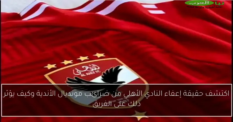 اكتشف حقيقة إعفاء النادي الأهلي من ضرائب مونديال الأندية وكيف يؤثر ذلك على الفريق