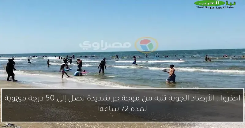 احذروا.. الأرصاد الجوية تنبه من موجة حر شديدة تصل إلى 50 درجة مئوية لمدة 72 ساعة!
