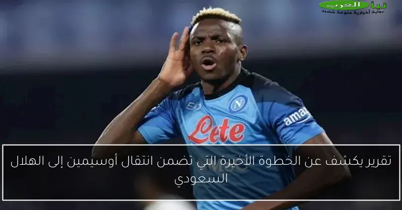 تقرير يكشف عن الخطوة الأخيرة التي تضمن انتقال أوسيمين إلى الهلال السعودي