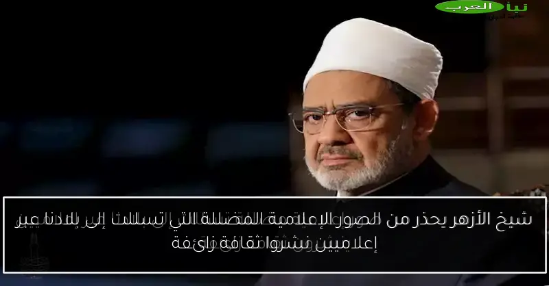 شيخ الأزهر يحذر من الصور الإعلامية المضللة التي تسللت إلى بلادنا عبر إعلاميين نشروا ثقافة زائفة