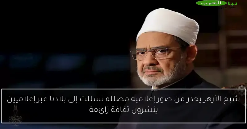 شيخ الأزهر يحذر من صور إعلامية مضللة تسللت إلى بلادنا عبر إعلاميين ينشرون ثقافة زائفة