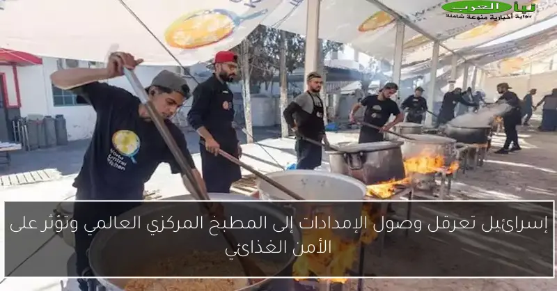 إسرائيل تعرقل وصول الإمدادات إلى المطبخ المركزي العالمي وتؤثر على الأمن الغذائي