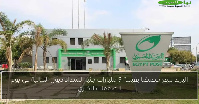 البريد يبيع حصصًا بقيمة 9 مليارات جنيه لسداد ديون المالية في يوم الصفقات الكبرى