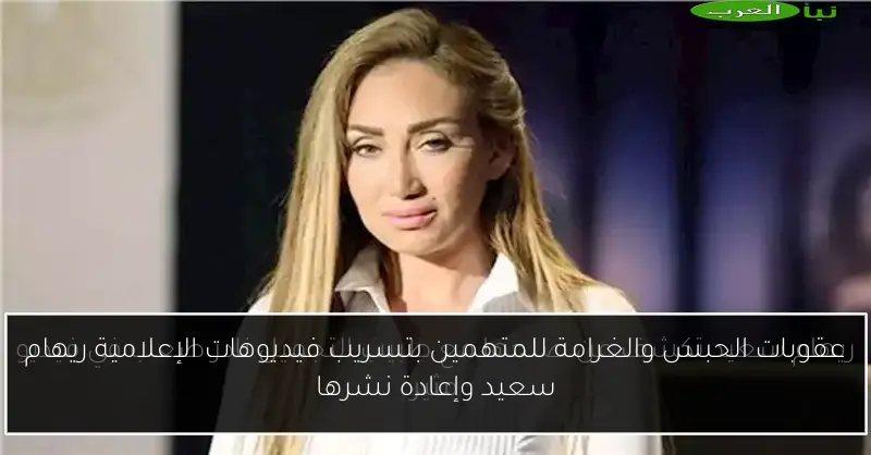 عقوبات الحبس والغرامة للمتهمين بتسريب فيديوهات الإعلامية ريهام سعيد وإعادة نشرها