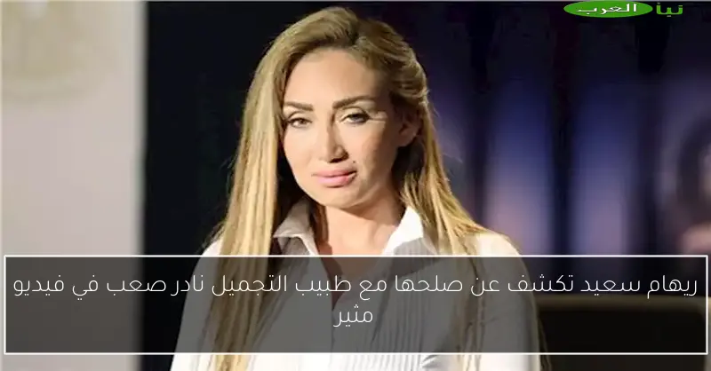 ريهام سعيد تكشف عن صلحها مع طبيب التجميل نادر صعب في فيديو مثير