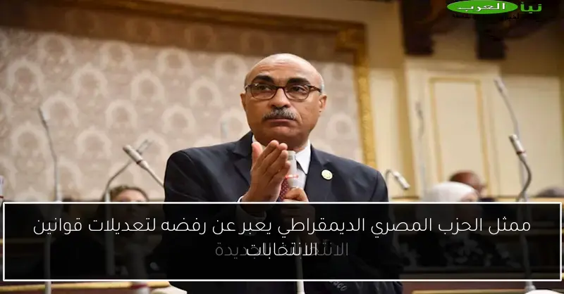 ممثل الحزب المصري الديمقراطي يعبر عن رفضه لتعديلات قوانين الانتخابات