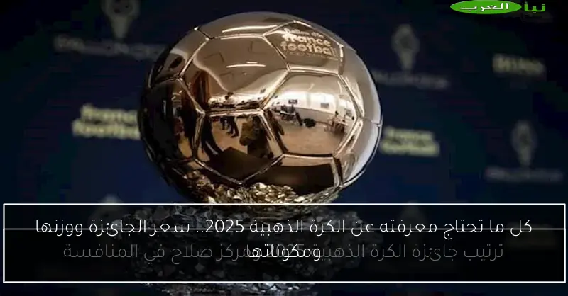 كل ما تحتاج معرفته عن الكرة الذهبية 2025.. سعر الجائزة ووزنها ومكوناتها