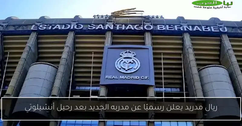 ريال مدريد يعلن رسميًا عن مدربه الجديد بعد رحيل أنشيلوتي