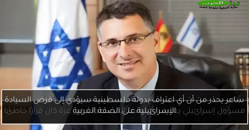 ساعر يحذر من أن أي اعتراف بدولة فلسطينية سيؤدي إلى فرض السيادة الإسرائيلية على الضفة الغربية