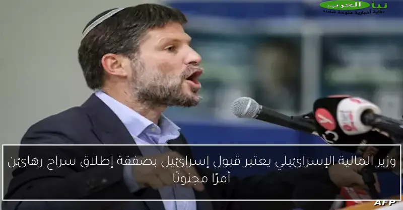 وزير المالية الإسرائيلي يعتبر قبول إسرائيل بصفقة إطلاق سراح رهائن أمرًا مجنونًا