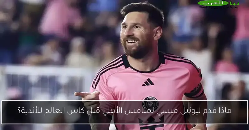 ماذا قدم ليونيل ميسي لمنافس الأهلي قبل كأس العالم للأندية؟