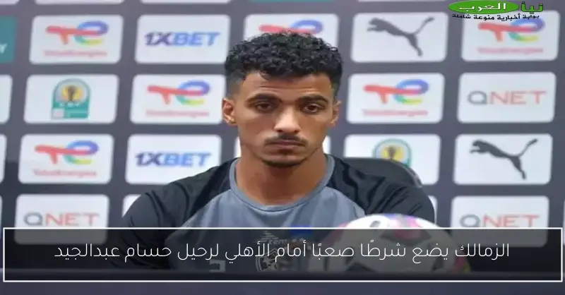 الزمالك يضع شرطًا صعبًا أمام الأهلي لرحيل حسام عبدالجيد