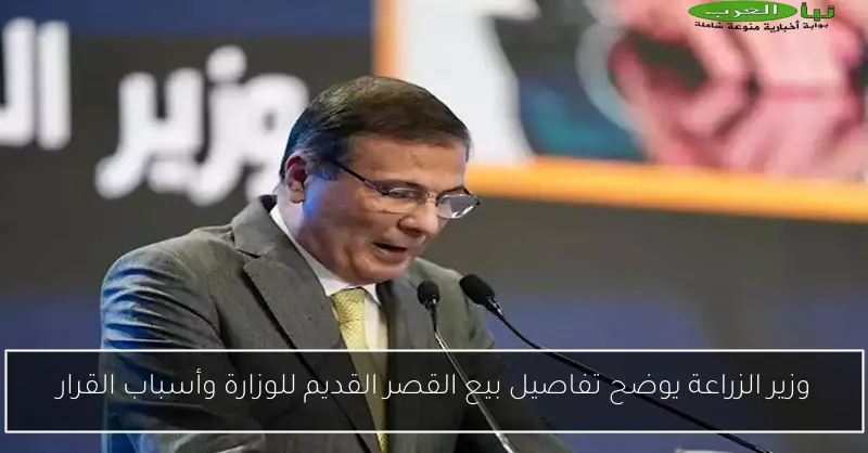وزير الزراعة يوضح تفاصيل بيع القصر القديم للوزارة وأسباب القرار
