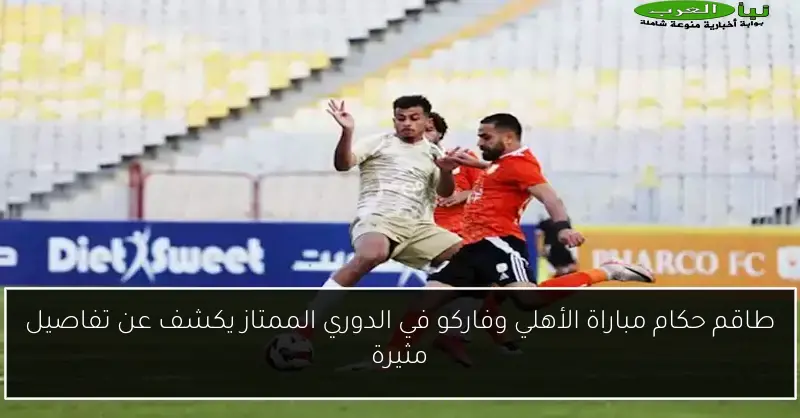 طاقم حكام مباراة الأهلي وفاركو في الدوري الممتاز يكشف عن تفاصيل مثيرة
