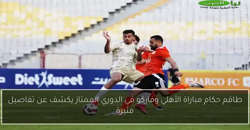 طاقم حكام مباراة الأهلي وفاركو في الدوري الممتاز يكشف عن تفاصيل مثيرة
