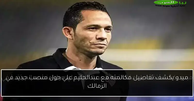 ميدو يكشف تفاصيل مكالمته مع عبدالحليم علي حول منصب جديد في الزمالك