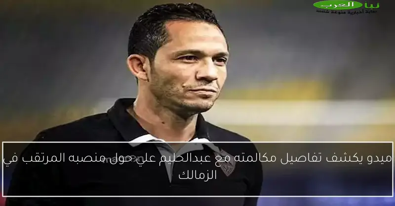 ميدو يكشف تفاصيل مكالمته مع عبدالحليم علي حول منصبه المرتقب في الزمالك