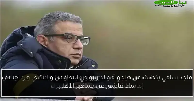 ماجد سامي يتحدث عن صعوبة والد زيزو في التفاوض ويكشف عن اختلاف إمام عاشور عن جماهير الأهلي