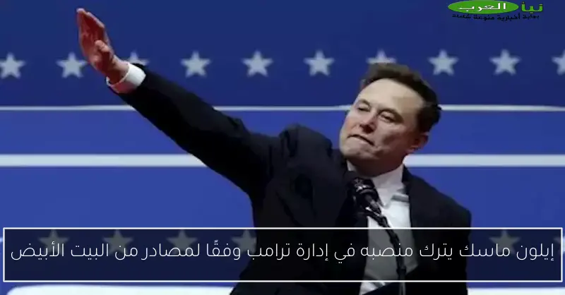 إيلون ماسك يترك منصبه في إدارة ترامب وفقًا لمصادر من البيت الأبيض
