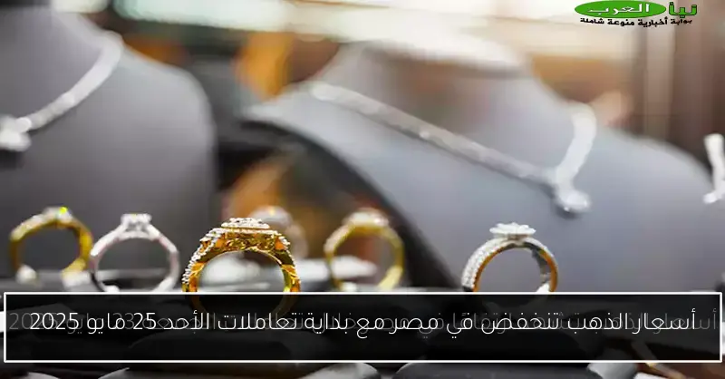 أسعار الذهب تنخفض في مصر مع بداية تعاملات الأحد 25 مايو 2025